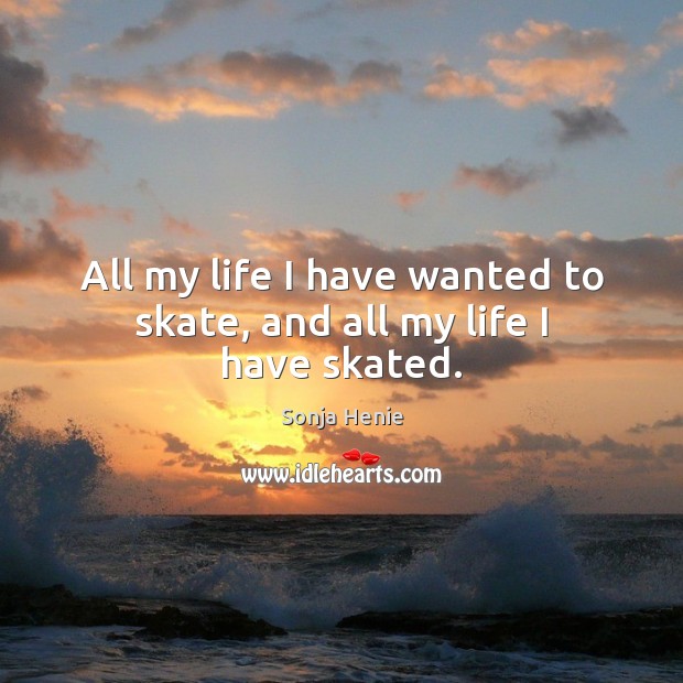All my life I have wanted to skate, and all my life I have skated. Sonja Henie Picture Quote