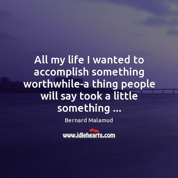 All my life I wanted to accomplish something worthwhile-a thing people will Image