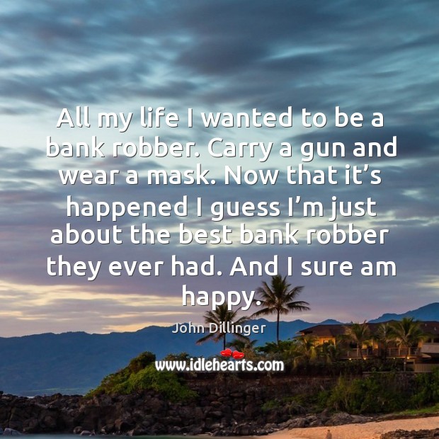 All my life I wanted to be a bank robber. Carry a gun and wear a mask. John Dillinger Picture Quote