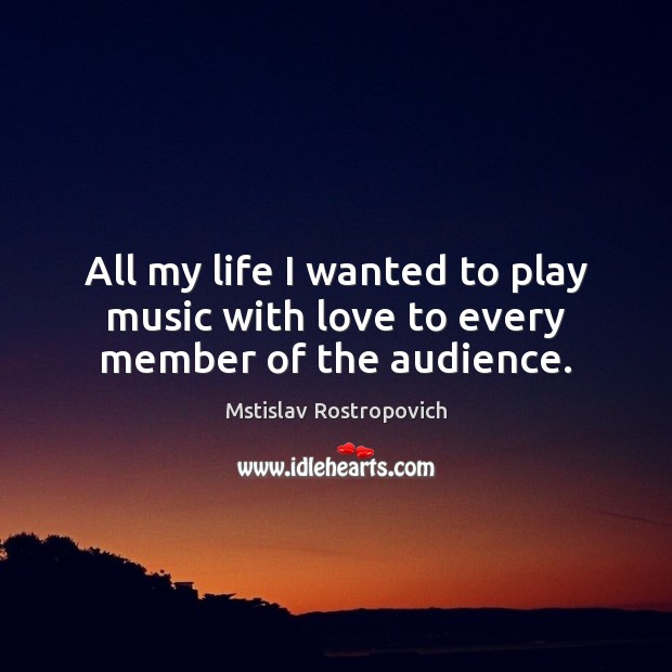 All my life I wanted to play music with love to every member of the audience. Mstislav Rostropovich Picture Quote