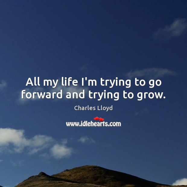 All my life I’m trying to go forward and trying to grow. Image