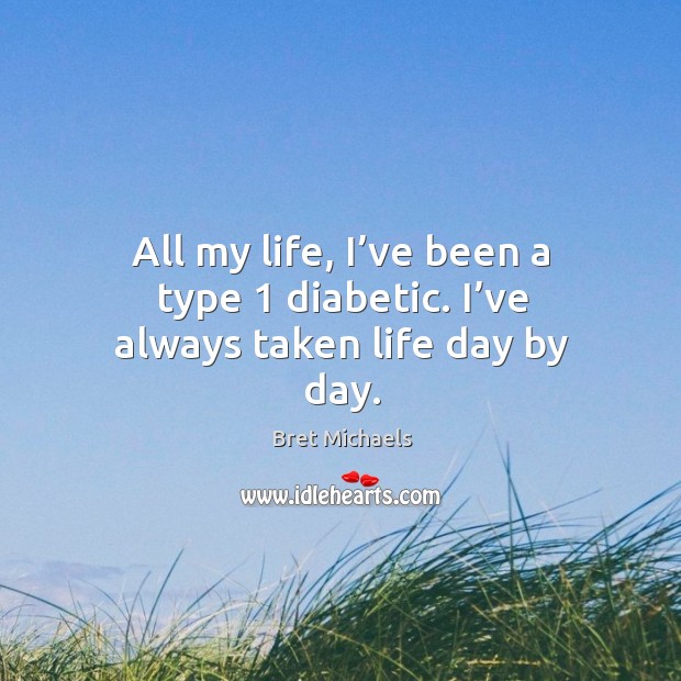 All my life, I’ve been a type 1 diabetic. I’ve always taken life day by day. Bret Michaels Picture Quote
