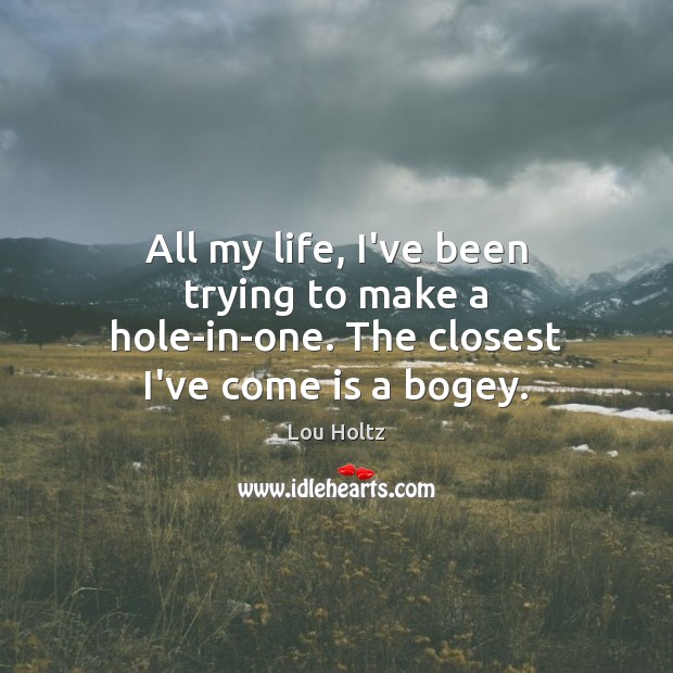 All my life, I’ve been trying to make a hole-in-one. The closest I’ve come is a bogey. Lou Holtz Picture Quote