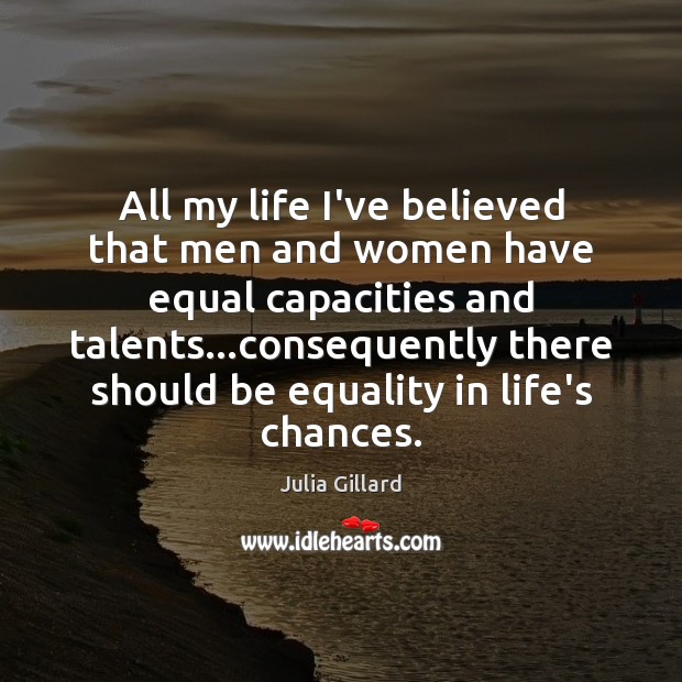 All my life I’ve believed that men and women have equal capacities Julia Gillard Picture Quote