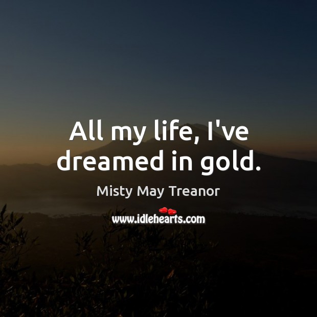 All my life, I’ve dreamed in gold. Misty May Treanor Picture Quote