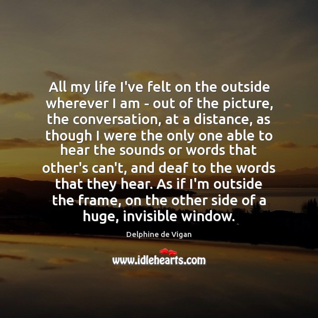 All my life I’ve felt on the outside wherever I am – Delphine de Vigan Picture Quote
