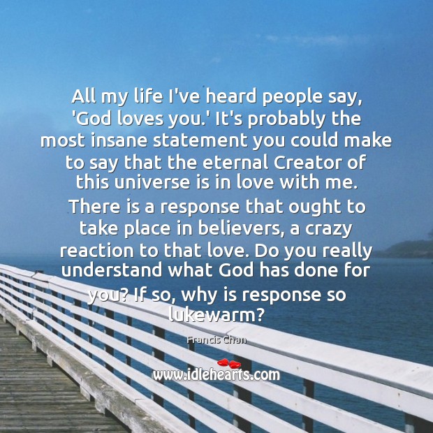 All my life I’ve heard people say, ‘God loves you.’ It’s Francis Chan Picture Quote