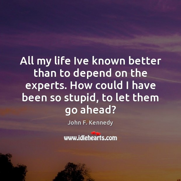 All my life Ive known better than to depend on the experts. John F. Kennedy Picture Quote