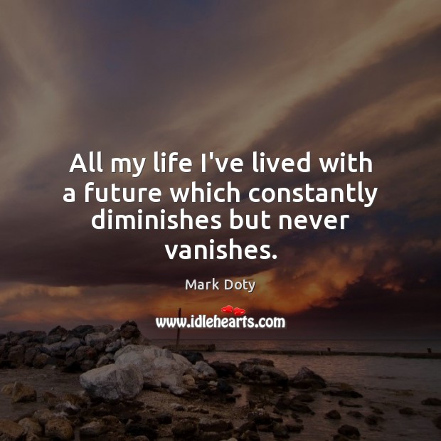 All my life I’ve lived with a future which constantly diminishes but never vanishes. Mark Doty Picture Quote