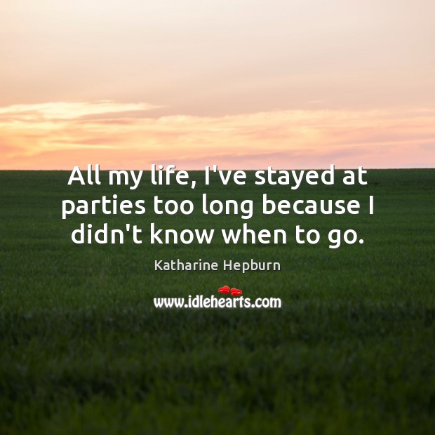 All my life, I’ve stayed at parties too long because I didn’t know when to go. Katharine Hepburn Picture Quote
