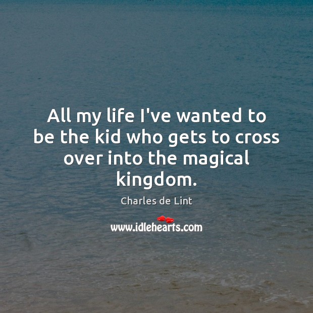 All my life I’ve wanted to be the kid who gets to cross over into the magical kingdom. Charles de Lint Picture Quote