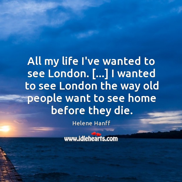 All my life I’ve wanted to see London. […] I wanted to see Helene Hanff Picture Quote