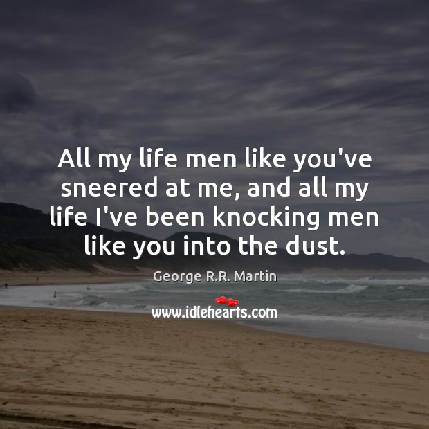 All my life men like you’ve sneered at me, and all my George R.R. Martin Picture Quote