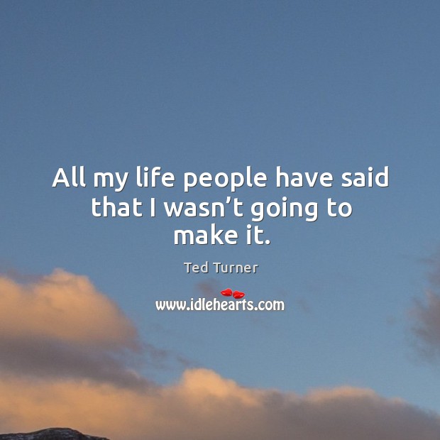 All my life people have said that I wasn’t going to make it. Ted Turner Picture Quote