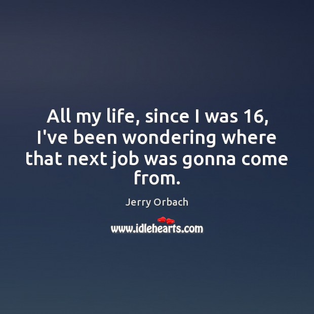 All my life, since I was 16, I’ve been wondering where that next job was gonna come from. Jerry Orbach Picture Quote