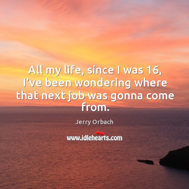 All my life, since I was 16, I’ve been wondering where that next job was gonna come from. Jerry Orbach Picture Quote