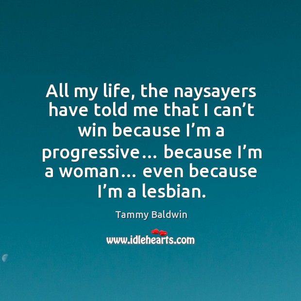 All my life, the naysayers have told me that I can’t win because I’m a progressive… Tammy Baldwin Picture Quote