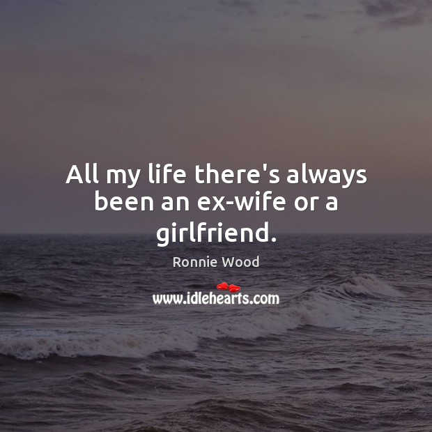 All my life there’s always been an ex-wife or a girlfriend. Ronnie Wood Picture Quote