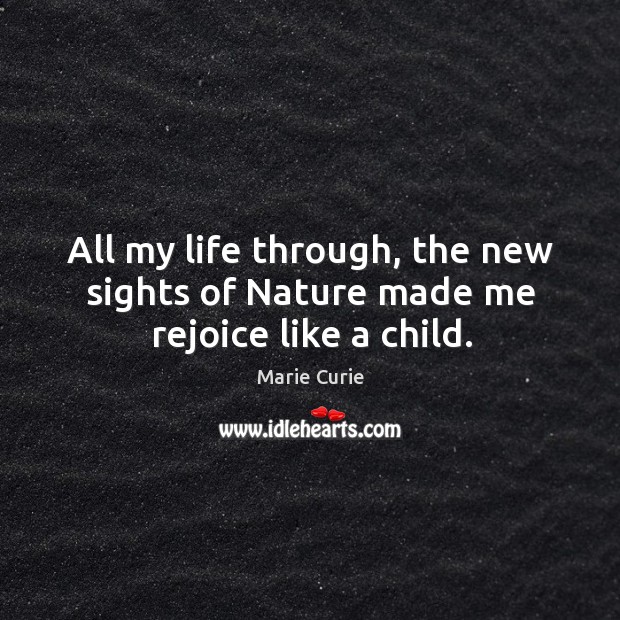 All my life through, the new sights of nature made me rejoice like a child. Marie Curie Picture Quote