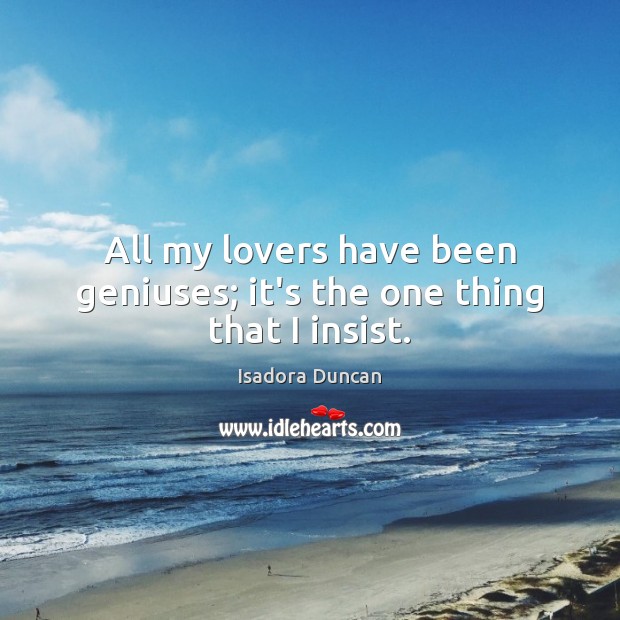 All my lovers have been geniuses; it’s the one thing that I insist. Isadora Duncan Picture Quote