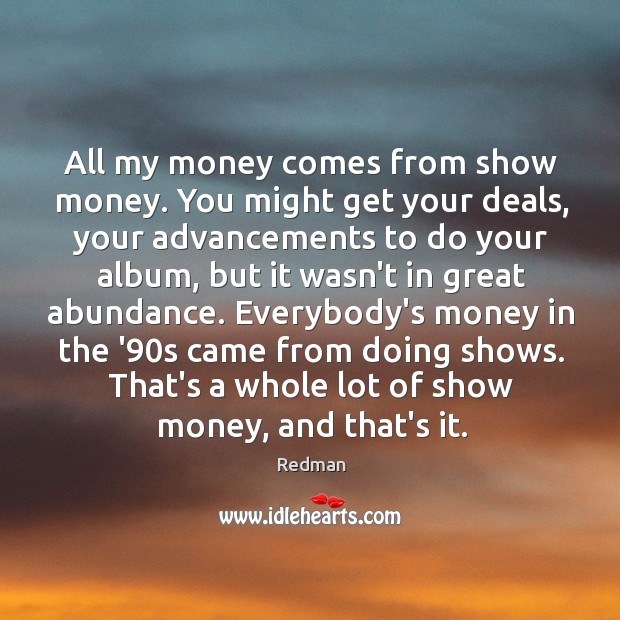 All my money comes from show money. You might get your deals, Redman Picture Quote