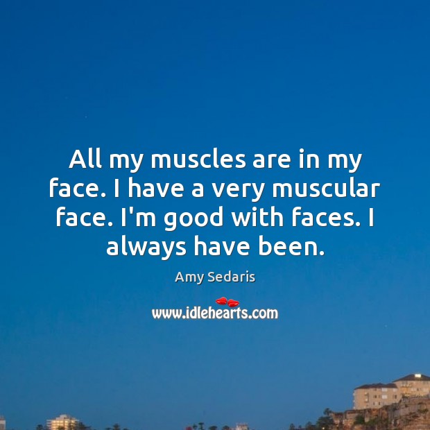 All my muscles are in my face. I have a very muscular 