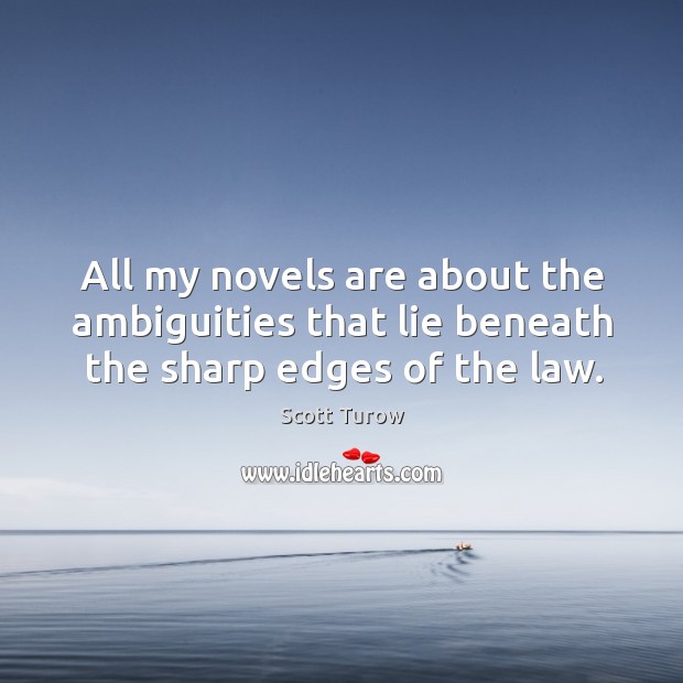 All my novels are about the ambiguities that lie beneath the sharp edges of the law. Scott Turow Picture Quote