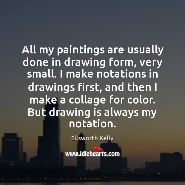 All my paintings are usually done in drawing form, very small. I Ellsworth Kelly Picture Quote