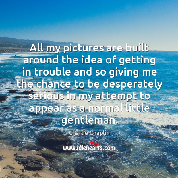 All my pictures are built around the idea of getting in trouble and so giving me the Charlie Chaplin Picture Quote