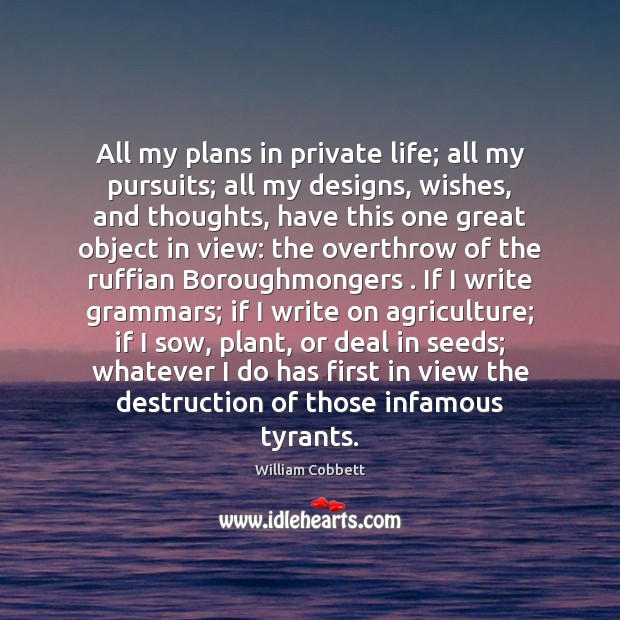 All my plans in private life; all my pursuits; all my designs, William Cobbett Picture Quote