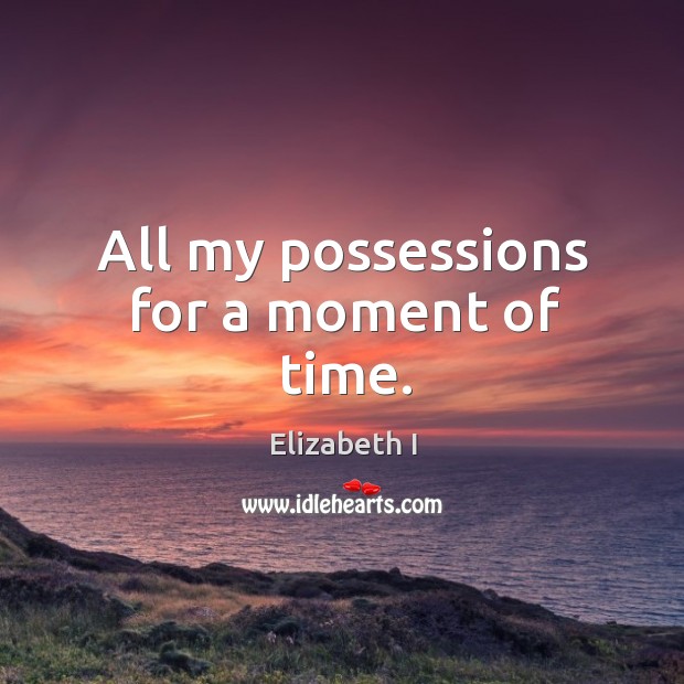 All my possessions for a moment of time. Elizabeth I Picture Quote
