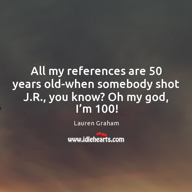 All my references are 50 years old-when somebody shot j.r., you know? oh my God, I’m 100! Lauren Graham Picture Quote