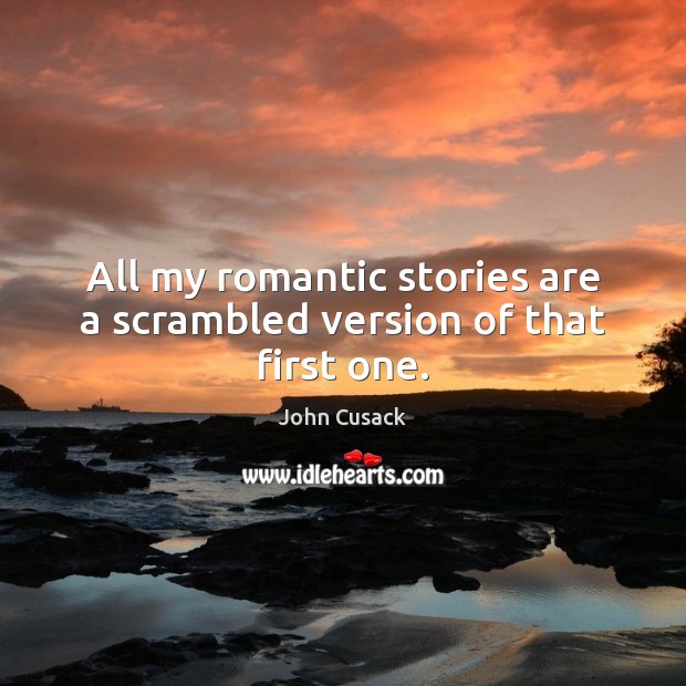 All my romantic stories are a scrambled version of that first one. 