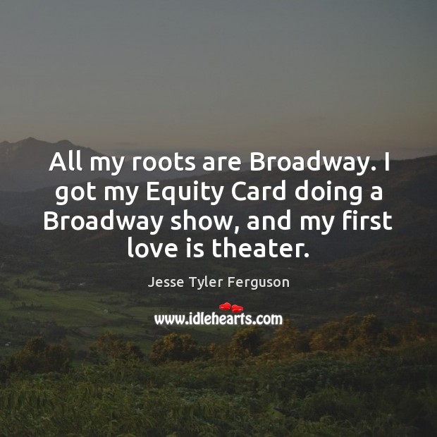 All my roots are Broadway. I got my Equity Card doing a Image