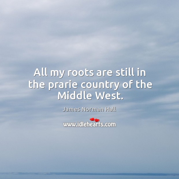 All my roots are still in the prarie country of the middle west. James Norman Hall Picture Quote