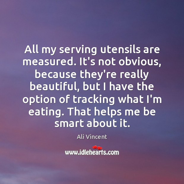 All my serving utensils are measured. It’s not obvious, because they’re really Ali Vincent Picture Quote