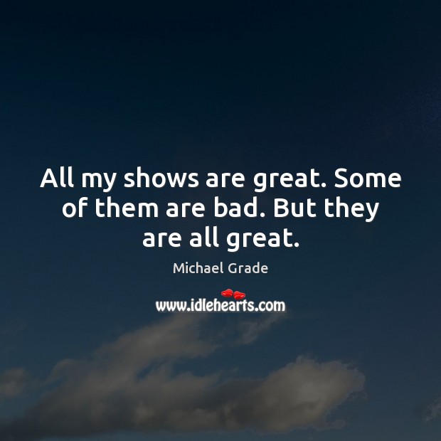 All my shows are great. Some of them are bad. But they are all great. Michael Grade Picture Quote