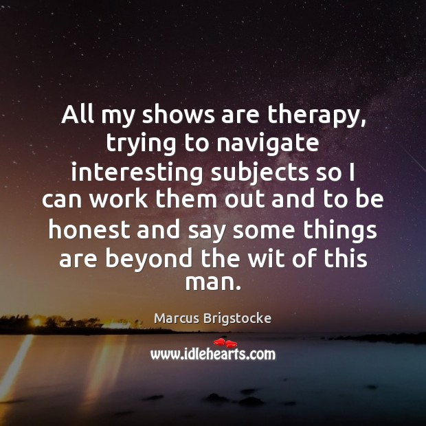 All my shows are therapy, trying to navigate interesting subjects so I Marcus Brigstocke Picture Quote
