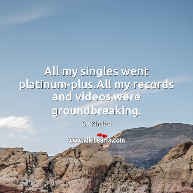 All my singles went platinum-plus.All my records and videos were groundbreaking. DJ Khaled Picture Quote