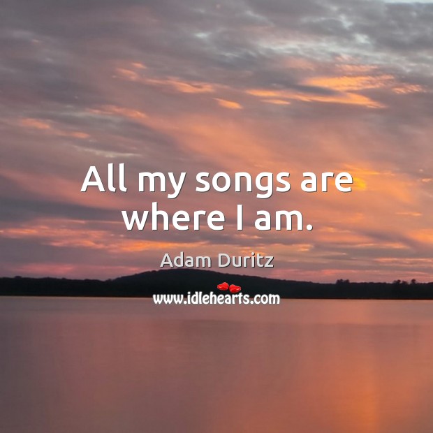All my songs are where I am. Adam Duritz Picture Quote