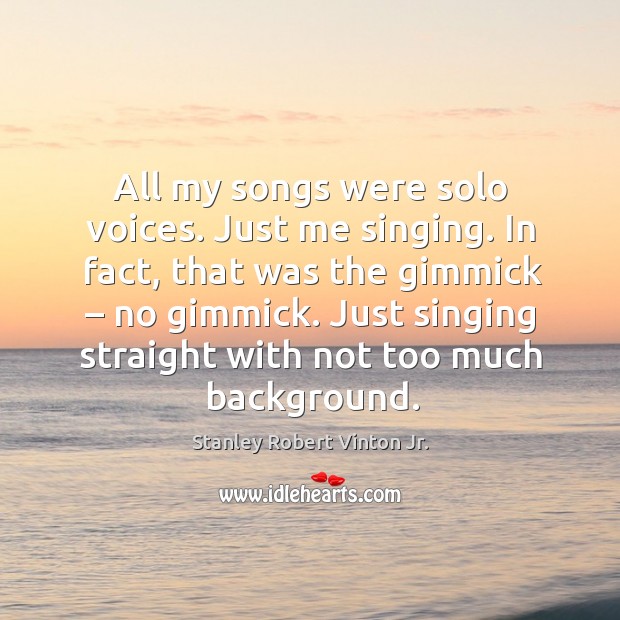 All my songs were solo voices. Just me singing. In fact, that was the gimmick – no gimmick. Stanley Robert Vinton Jr. Picture Quote