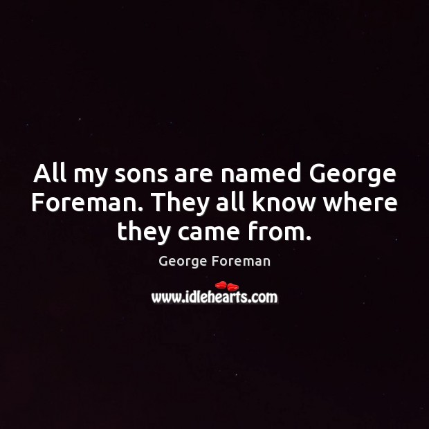 All my sons are named George Foreman. They all know where they came from. George Foreman Picture Quote