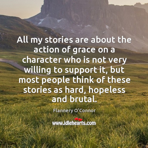 All my stories are about the action of grace on a character who is not very willing to Flannery O’Connor Picture Quote
