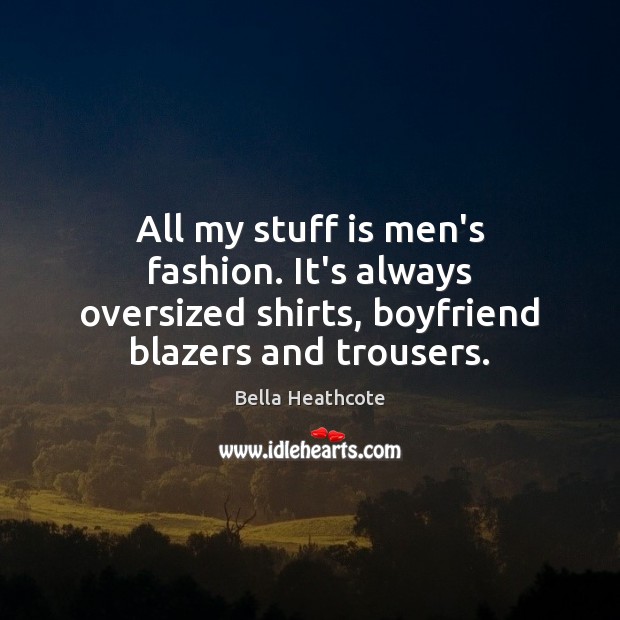 All my stuff is men’s fashion. It’s always oversized shirts, boyfriend blazers Bella Heathcote Picture Quote