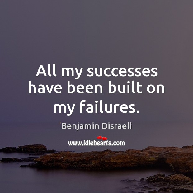 All my successes have been built on my failures. Benjamin Disraeli Picture Quote