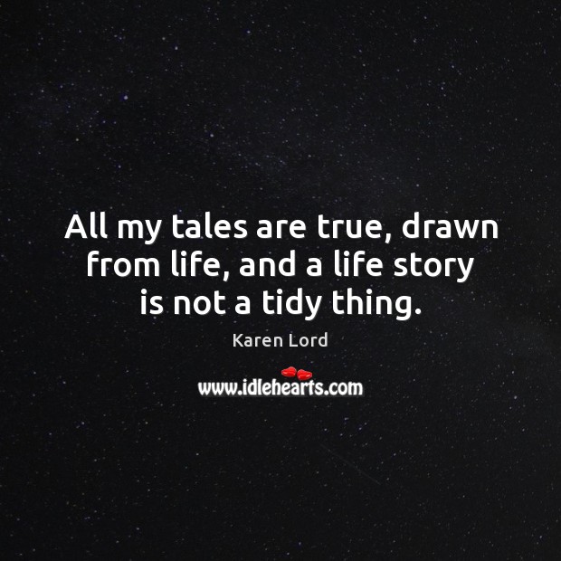 All my tales are true, drawn from life, and a life story is not a tidy thing. Karen Lord Picture Quote