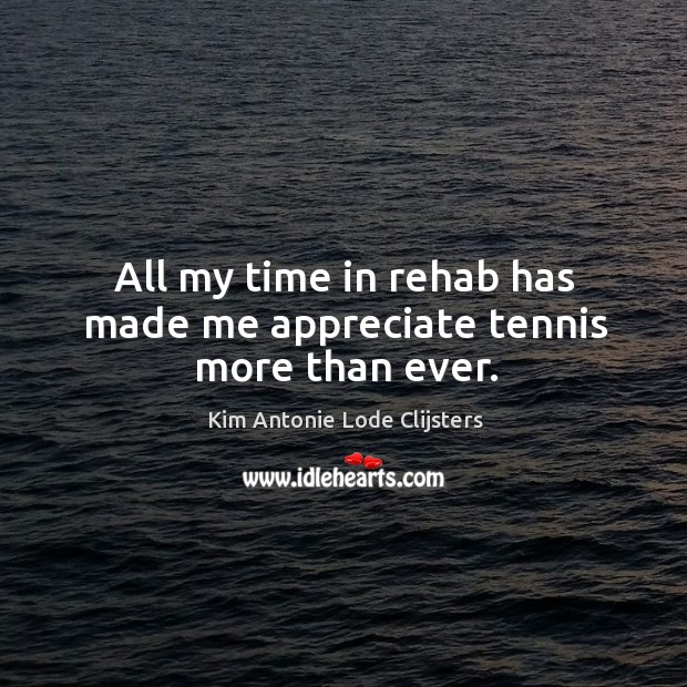 All my time in rehab has made me appreciate tennis more than ever. Kim Antonie Lode Clijsters Picture Quote