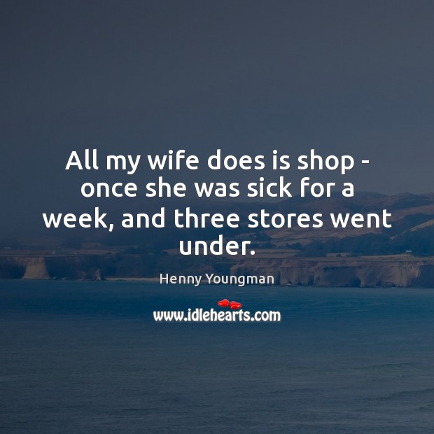 All my wife does is shop – once she was sick for a week, and three stores went under. Henny Youngman Picture Quote