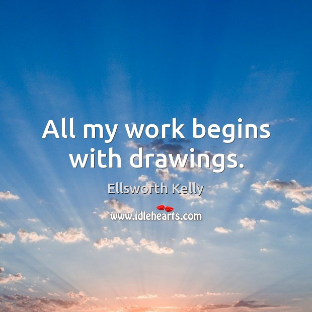 All my work begins with drawings. Ellsworth Kelly Picture Quote