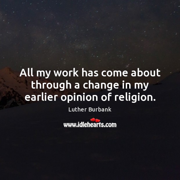 All my work has come about through a change in my earlier opinion of religion. Luther Burbank Picture Quote